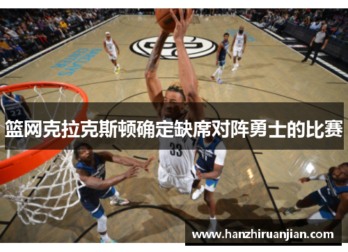 篮网克拉克斯顿确定缺席对阵勇士的比赛